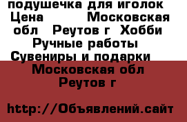 подушечка для иголок › Цена ­ 250 - Московская обл., Реутов г. Хобби. Ручные работы » Сувениры и подарки   . Московская обл.,Реутов г.